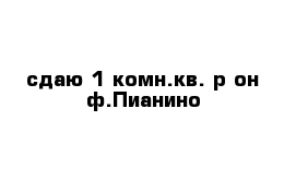 сдаю 1-комн.кв. р-он ф.Пианино